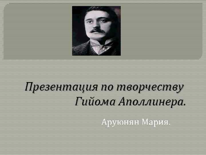 Презентация по творчеству Гийома Аполлинера. Аруюнян Мария. 