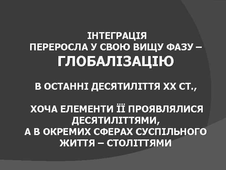 ІНТЕГРАЦІЯ ПЕРЕРОСЛА У СВОЮ ВИЩУ ФАЗУ – ГЛОБАЛІЗАЦІЮ В ОСТАННІ ДЕСЯТИЛІТТЯ ХХ СТ. ,