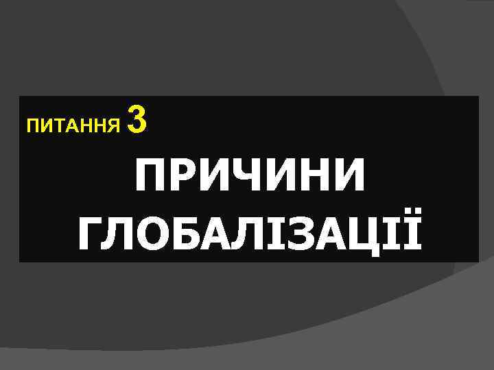 ПИТАННЯ 3 ПРИЧИНИ ГЛОБАЛІЗАЦІЇ 