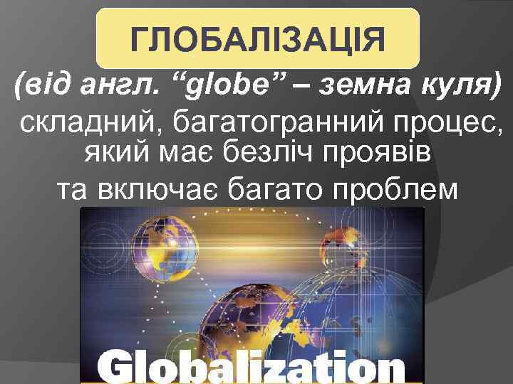 ГЛОБАЛІЗАЦІЯ (від англ. “globe” – земна куля) складний, багатогранний процес, який має безліч проявів