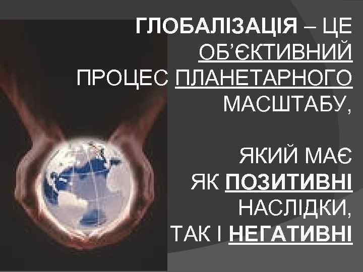 ГЛОБАЛІЗАЦІЯ – ЦЕ ОБ’ЄКТИВНИЙ ПРОЦЕС ПЛАНЕТАРНОГО МАСШТАБУ, ЯКИЙ МАЄ ЯК ПОЗИТИВНІ НАСЛІДКИ, ТАК І