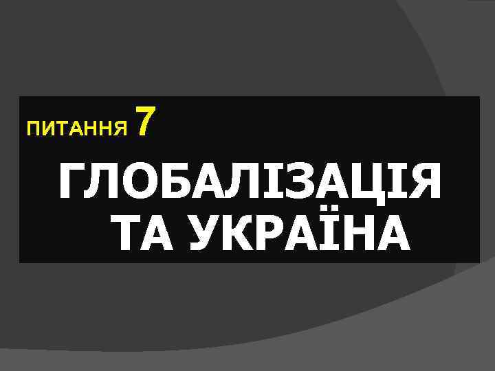 ПИТАННЯ 7 ГЛОБАЛІЗАЦІЯ ТА УКРАЇНА 