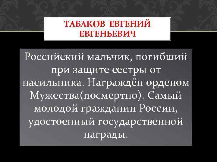 ТАБАКОВ ЕВГЕНИЙ ЕВГЕНЬЕВИЧ Российский мальчик, погибший при защите сестры от насильника. Награждён орденом Мужества(посмертно).