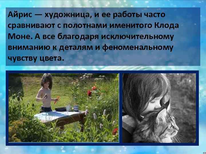 Айрис — художница, и ее работы часто сравнивают с полотнами именитого Клода Моне. А