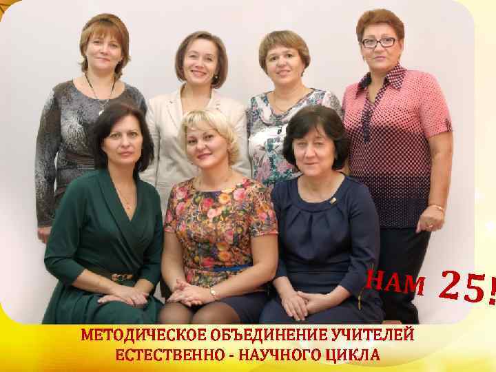 НАМ МЕТОДИЧЕСКОЕ ОБЪЕДИНЕНИЕ УЧИТЕЛЕЙ ЕСТЕСТВЕННО - НАУЧНОГО ЦИКЛА 25! 