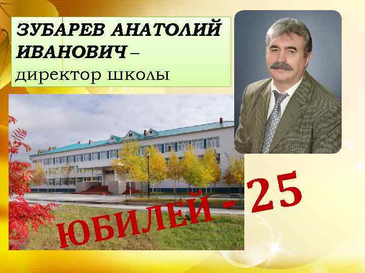 ЗУБАРЕВ АНАТОЛИЙ ИВАНОВИЧ – директор школы БИ Ю 25 ЕЙ Л 