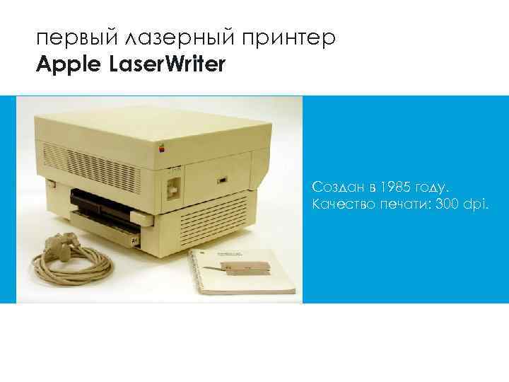 первый лазерный принтер Apple Laser. Writer Создан в 1985 году. Качество печати: 300 dpi.