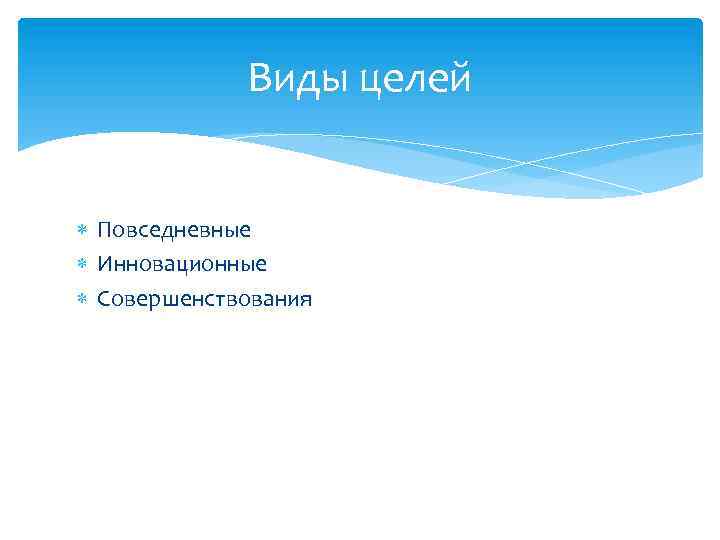 Виды целей Повседневные Инновационные Совершенствования 