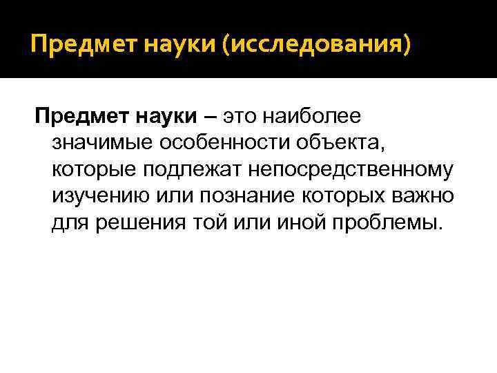 Предмет науки (исследования) Предмет науки – это наиболее значимые особенности объекта, которые подлежат непосредственному