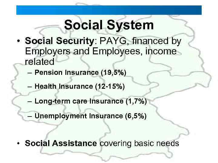 Social System • Social Security: PAYG, financed by Employers and Employees, income related –