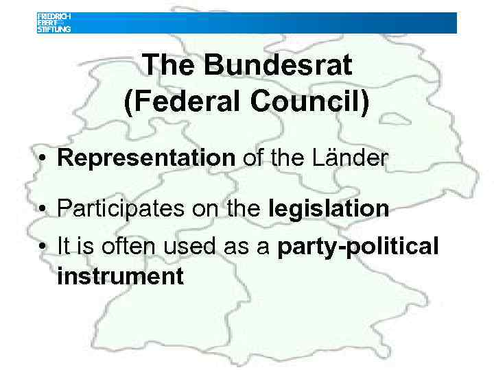 The Bundesrat (Federal Council) • Representation of the Länder • Participates on the legislation