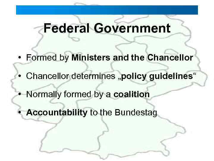 Federal Government • Formed by Ministers and the Chancellor • Chancellor determines „policy guidelines“