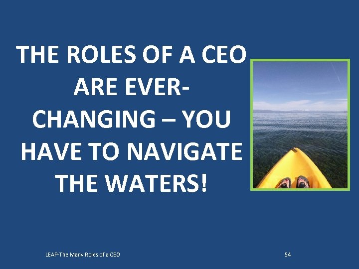 THE ROLES OF A CEO ARE EVERCHANGING – YOU HAVE TO NAVIGATE THE WATERS!