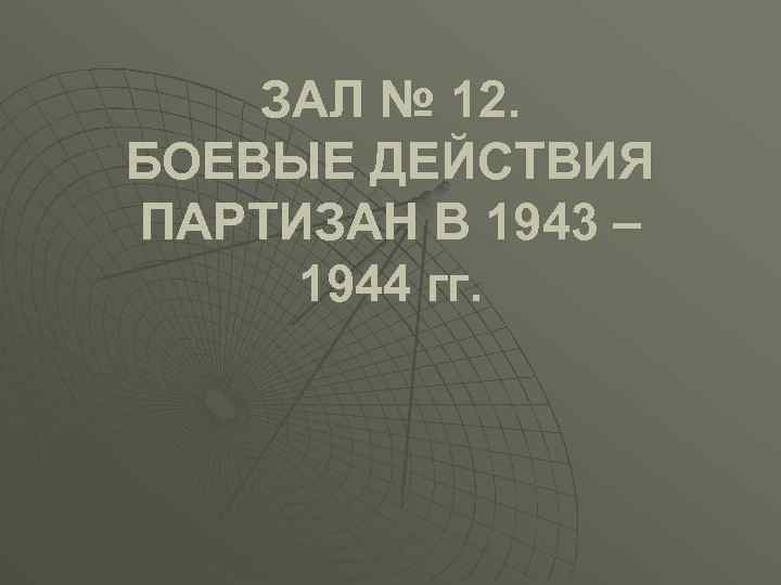 ЗАЛ № 12. БОЕВЫЕ ДЕЙСТВИЯ ПАРТИЗАН В 1943 – 1944 гг. 