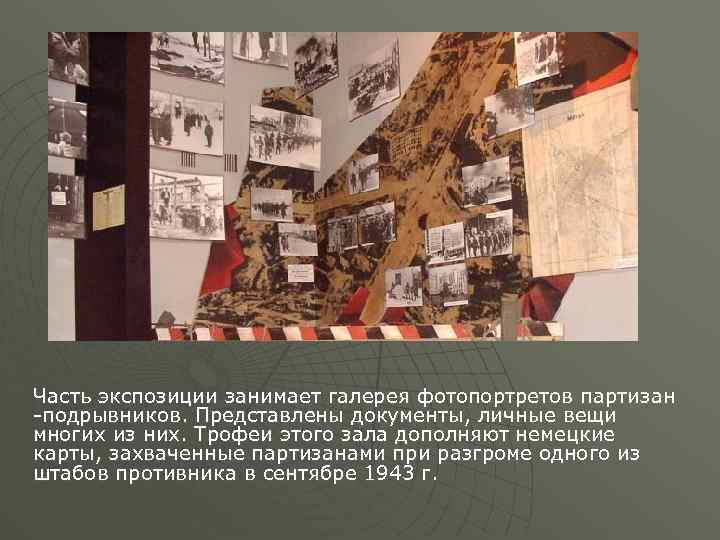 Часть экспозиции занимает галерея фотопортретов партизан -подрывников. Представлены документы, личные вещи многих из них.