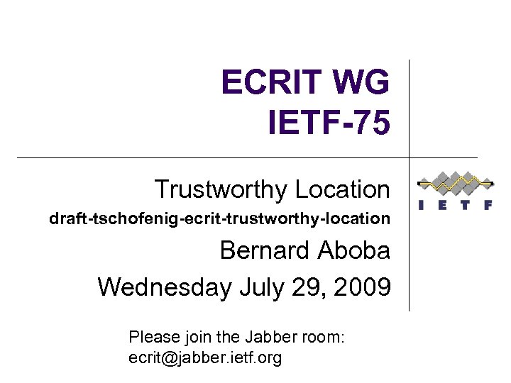 ECRIT WG IETF-75 Trustworthy Location draft-tschofenig-ecrit-trustworthy-location Bernard Aboba Wednesday July 29, 2009 Please join