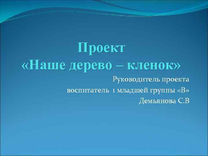 Проект «Наше дерево – кленок» Руководитель проекта воспитатель 1 младшей группы «В» Демьянова С.