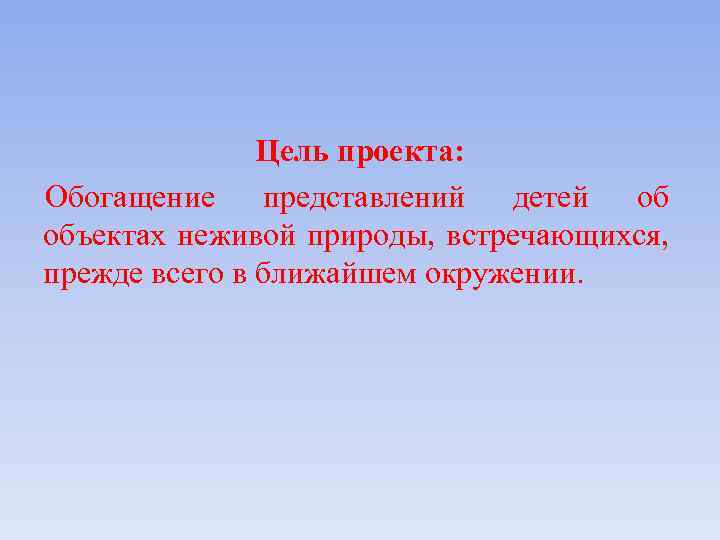 Цель проекта: Обогащение представлений детей об объектах неживой природы, встречающихся, прежде всего в ближайшем