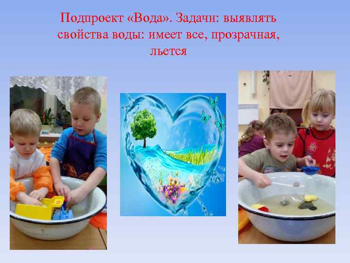 Подпроект «Вода» . Задачи: выявлять свойства воды: имеет все, прозрачная, льется 