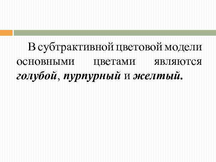 В субтрактивной цветовой модели основными цветами являются голубой, пурпурный и желтый. 