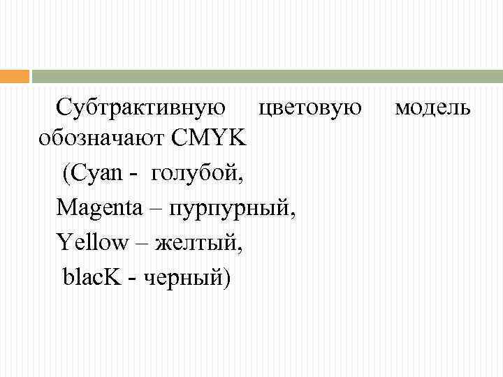 Субтрактивную цветовую обозначают CMYK (Cyan - голубой, Magenta – пурпурный, Yellow – желтый, blac.