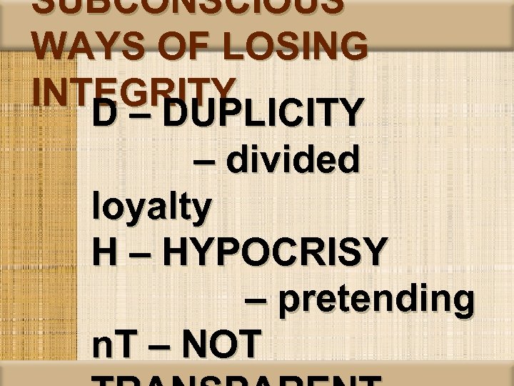 SUBCONSCIOUS WAYS OF LOSING INTEGRITY D – DUPLICITY – divided loyalty H – HYPOCRISY