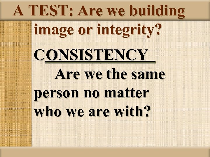 A TEST: Are we building image or integrity? C_______ ONSISTENCY Are we the same
