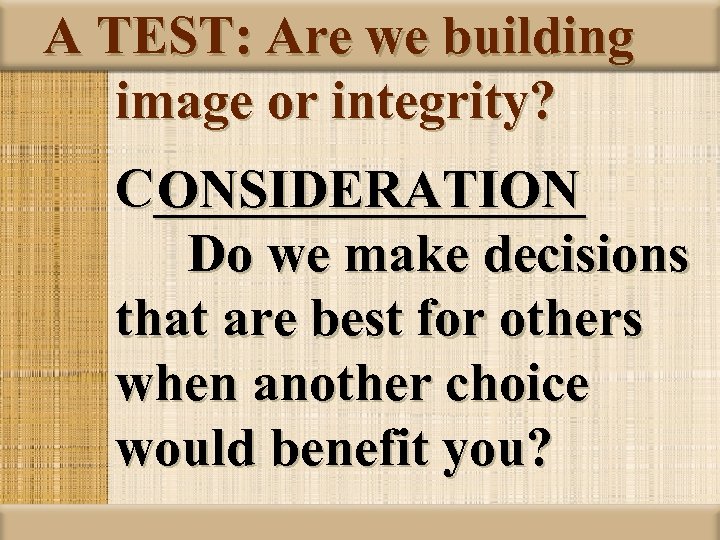 A TEST: Are we building image or integrity? C________ ONSIDERATION Do we make decisions