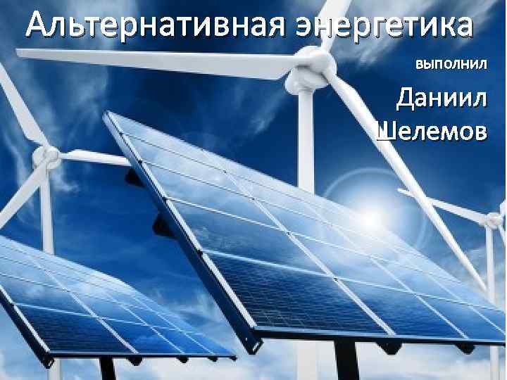 Альтернативная энергетика выполнил Даниил Шелемов 