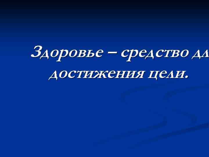 Здоровье – средство для дл достижения цели. 