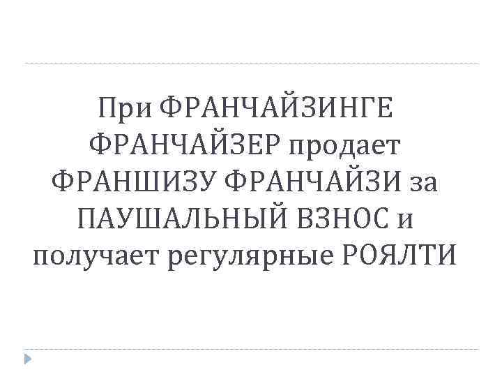 При ФРАНЧАЙЗИНГЕ ФРАНЧАЙЗЕР продает ФРАНШИЗУ ФРАНЧАЙЗИ за ПАУШАЛЬНЫЙ ВЗНОС и получает регулярные РОЯЛТИ 