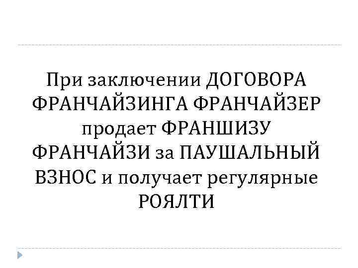 При заключении ДОГОВОРА ФРАНЧАЙЗИНГА ФРАНЧАЙЗЕР продает ФРАНШИЗУ ФРАНЧАЙЗИ за ПАУШАЛЬНЫЙ ВЗНОС и получает регулярные