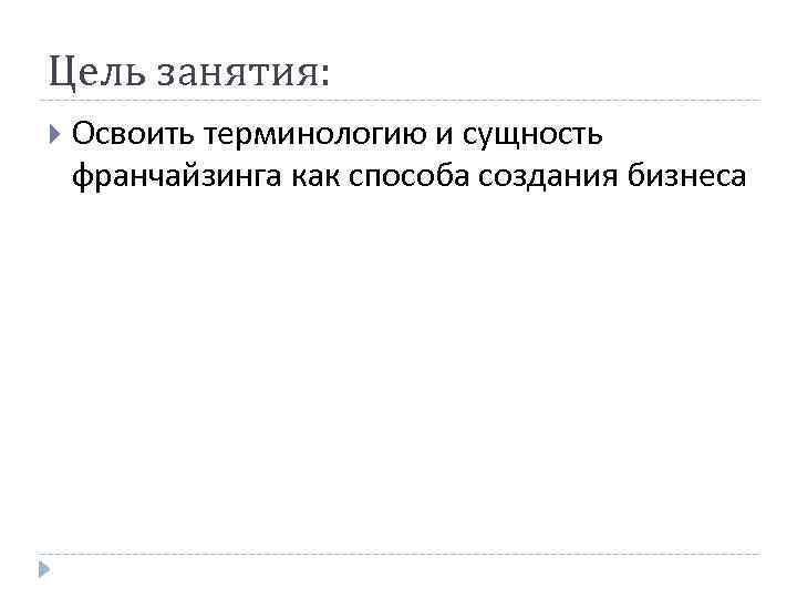 Цель занятия: Освоить терминологию и сущность франчайзинга как способа создания бизнеса 