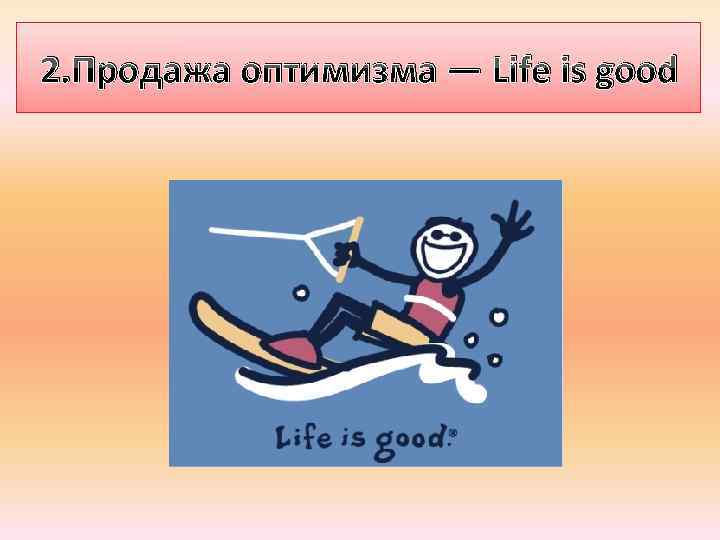 2. Продажа оптимизма — Life is good 