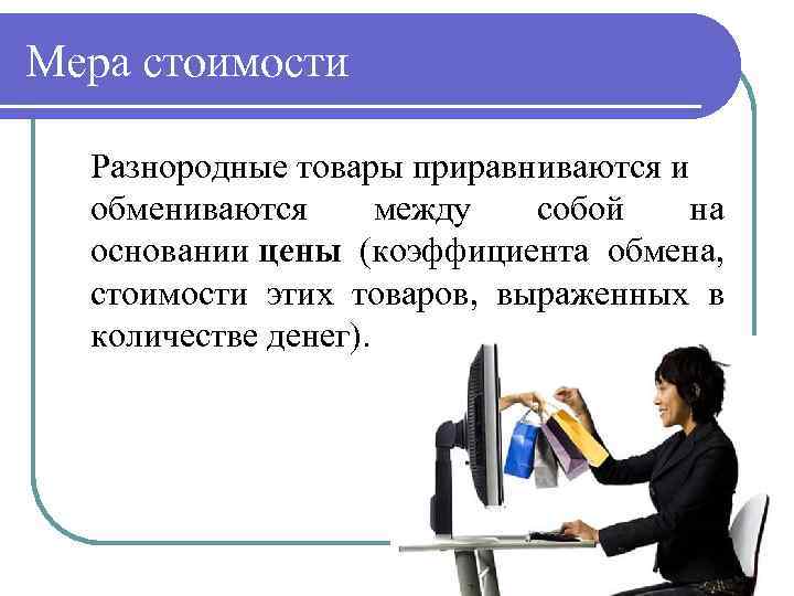 Мера стоимости Разнородные товары приравниваются и обмениваются между собой на основании цены (коэффициента обмена,