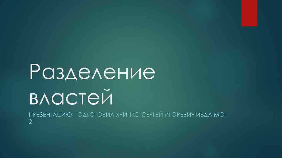 Разделение властей ПРЕЗЕНТАЦИЮ ПОДГОТОВИЛ ХРИПКО СЕРГЕЙ ИГОРЕВИЧ ИБДА МО 2 