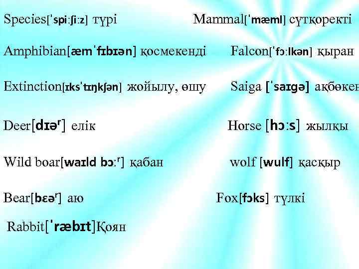 Species[ˈspiːʃiːz] түрі Mammal[ˈmæml] сүтқоректі Amphibian[æmˈfɪbɪən] қосмекенді Falcon[ˈfɔːlkən] қыран Extinction[ɪksˈtɪŋkʃən] жойылу, өшу Saiga [ˈsaɪɡə] ақбөкен