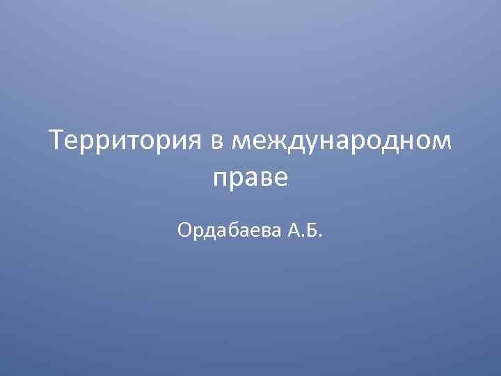 Территория в международном праве Ордабаева А. Б. 