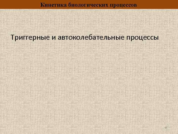 Кинетика биологических процессов Триггерные и автоколебательные процессы 45 