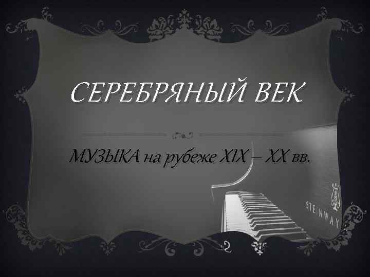 СЕРЕБРЯНЫЙ ВЕК МУЗЫКА на рубеже XIX – XX вв. 