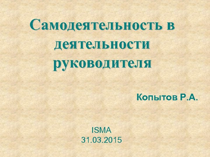Самодеятельность в деятельности руководителя Копытов Р. А. ISMA 31. 03. 2015 