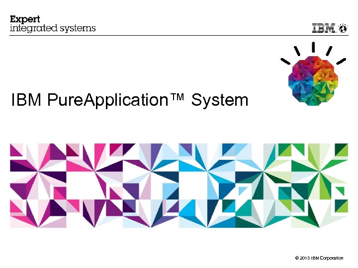 IBM Pure. Application™ System © 2013 IBM Corporation 