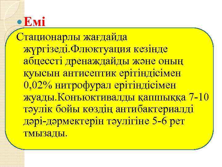 Емі Стационарлы жағдайда жүргізеді. Флюктуация кезінде абцессті дренаждайды және оның қуысын антисептик ерітіндісімен