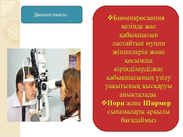 Диагностикасы : v. Биомикроскопия кезінде жас қабықшасын ластайтын муцин жіпшелерін және қосымша кірінділерді; жас