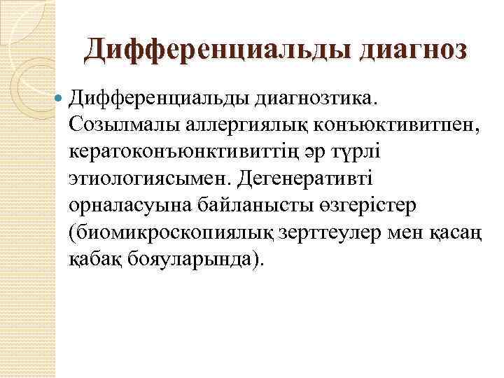 Дифференциальды диагноз Дифференциальды диагнозтика. Созылмалы аллергиялық конъюктивитпен, кератоконъюнктивиттің әр түрлі этиологиясымен. Дегенеративті орналасуына байланысты