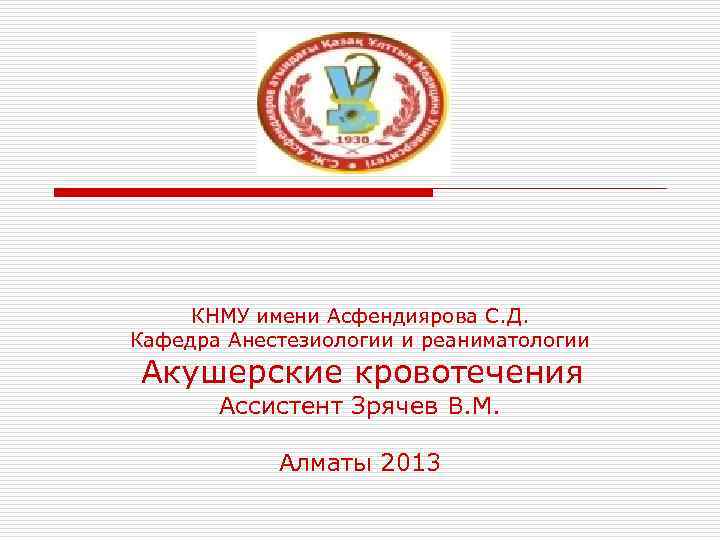 КНМУ имени Асфендиярова С. Д. Кафедра Анестезиологии и реаниматологии Акушерские кровотечения Ассистент Зрячев В.