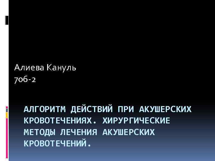 Алиева Кануль 706 -2 АЛГОРИТМ ДЕЙСТВИЙ ПРИ АКУШЕРСКИХ КРОВОТЕЧЕНИЯХ. ХИРУРГИЧЕСКИЕ МЕТОДЫ ЛЕЧЕНИЯ АКУШЕРСКИХ КРОВОТЕЧЕНИЙ.