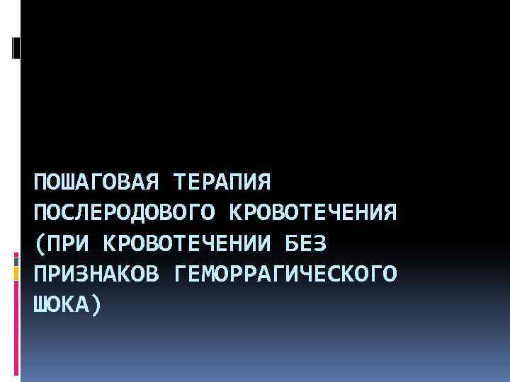 ПОШАГОВАЯ ТЕРАПИЯ ПОСЛЕРОДОВОГО КРОВОТЕЧЕНИЯ (ПРИ КРОВОТЕЧЕНИИ БЕЗ ПРИЗНАКОВ ГЕМОРРАГИЧЕСКОГО ШОКА) 