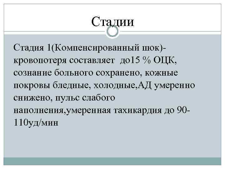 Стадии Стадия 1(Компенсированный шок)кровопотеря составляет до 15 % ОЦК, сознание больного сохранено, кожные покровы