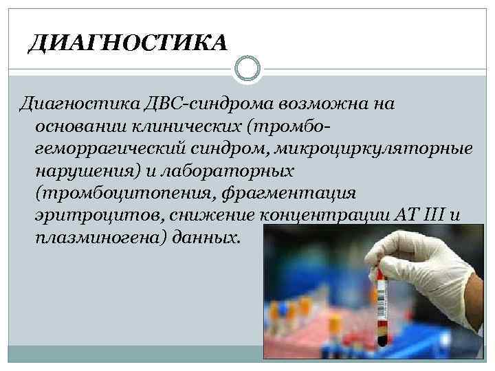 ДИАГНОСТИКА Диагностика ДВС-синдрома возможна на основании клинических (тромбогеморрагический синдром, микроциркуляторные нарушения) и лабораторных (тромбоцитопения,